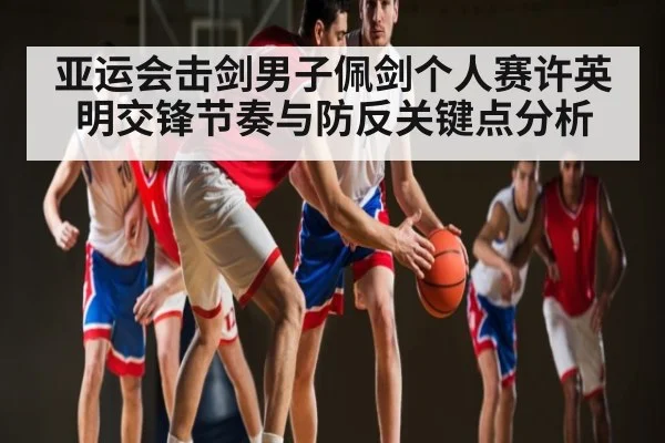 亚运会击剑男子佩剑个人赛许英明交锋节奏与防反关键点分析