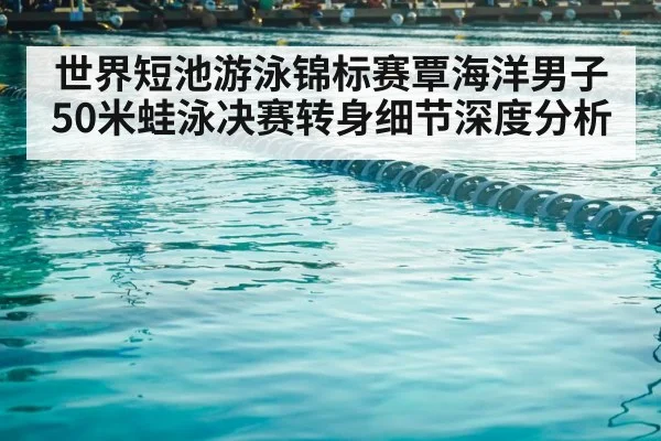 世界短池游泳锦标赛覃海洋男子50米蛙泳决赛转身细节深度分析