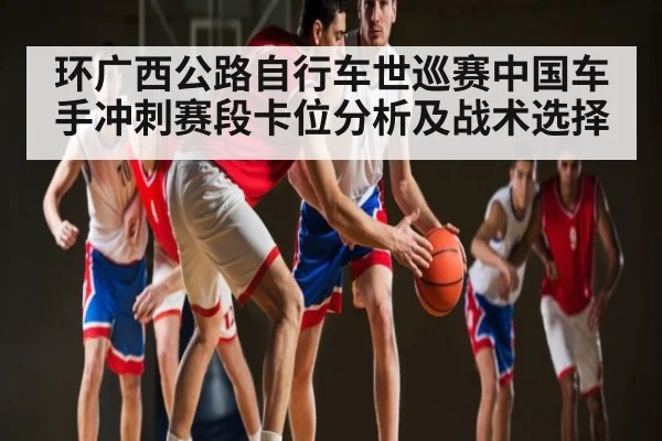 环广西公路自行车世巡赛中国车手冲刺赛段卡位分析及战术选择