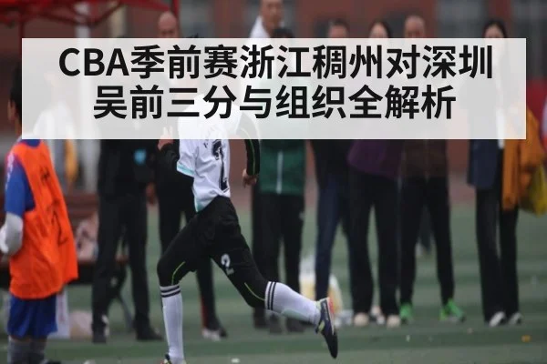 CBA季前赛浙江稠州对深圳吴前三分与组织全解析
