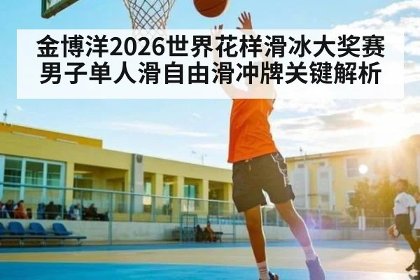 金博洋2026世界花样滑冰大奖赛男子单人滑自由滑冲牌关键解析