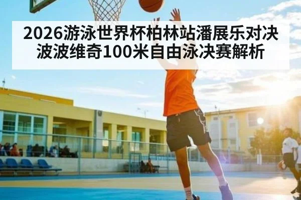 2026游泳世界杯柏林站潘展乐对决波波维奇100米自由泳决赛解析