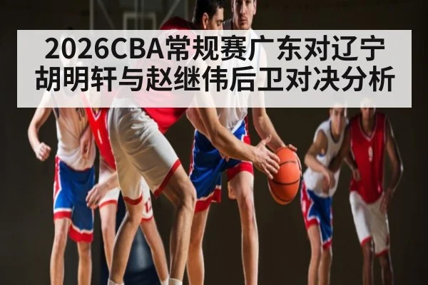 2026CBA常规赛广东对辽宁胡明轩与赵继伟后卫对决分析