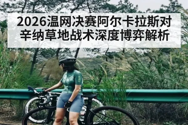 2026温网决赛阿尔卡拉斯对辛纳草地战术深度博弈解析