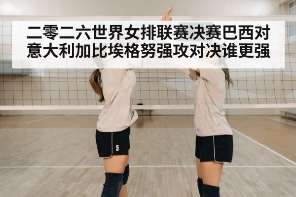 二零二六世界女排联赛决赛巴西对意大利加比埃格努强攻对决谁更强